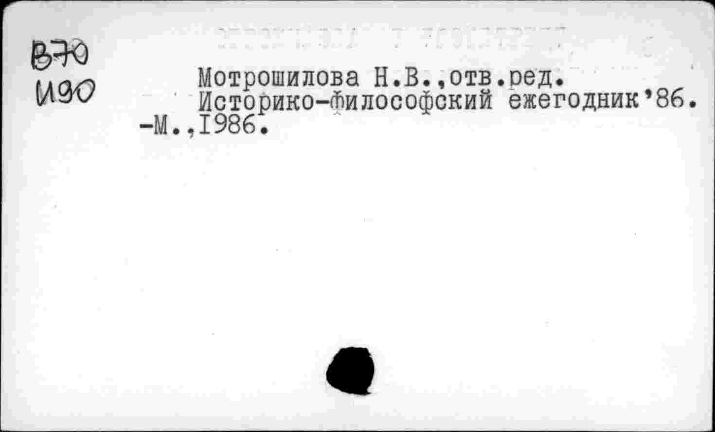 ﻿
&Ч0
№Ю
Мотрошилова Н.В.,отв.оед.
Историко-Философский ежегодник*86. -М.,1986.